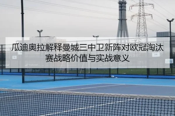 瓜迪奥拉解释曼城三中卫新阵对欧冠淘汰赛战略价值与实战意义