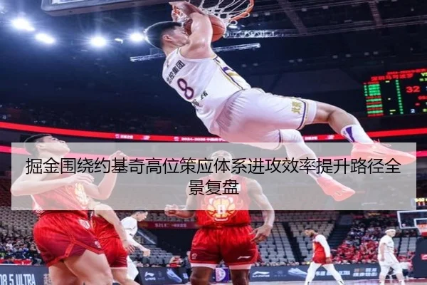 掘金围绕约基奇高位策应体系进攻效率提升路径全景复盘