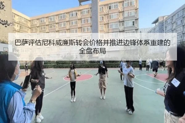 巴萨评估尼科威廉斯转会价格并推进边锋体系重建的全盘布局